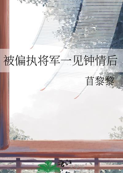 被偏执将军一见钟情后晋江