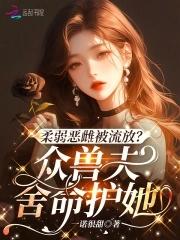 柔弱恶雌被流放众兽夫舍命护她151