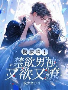 揽腰吻!禁欲男神又欲又撩