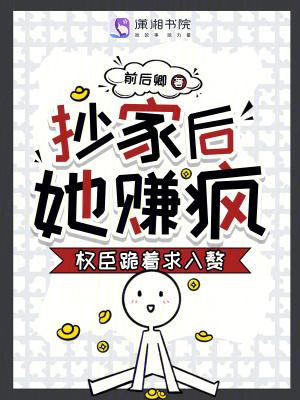 抄家后,她赚疯!权臣跪着求入赘