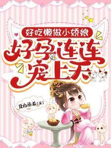 好吃懒做小娇娘,好孕连连宠上天