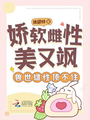 娇软雌性美又飒,兽世雄性顶不住